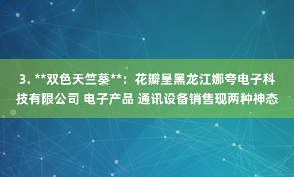 3. **双色天竺葵**：花瓣呈黑龙江娜夸电子科技有限公司 电子产品 通讯设备销售现两种神态