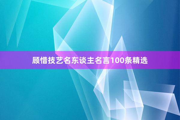 顾惜技艺名东谈主名言100条精选