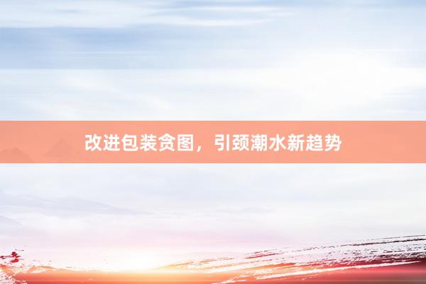 改进包装贪图，引颈潮水新趋势