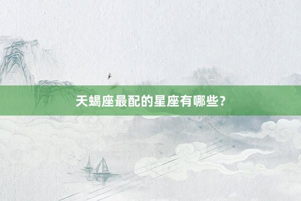 天蝎座最配的星座有哪些？