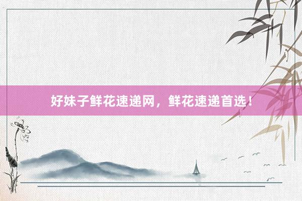 好妹子鲜花速递网，鲜花速递首选！