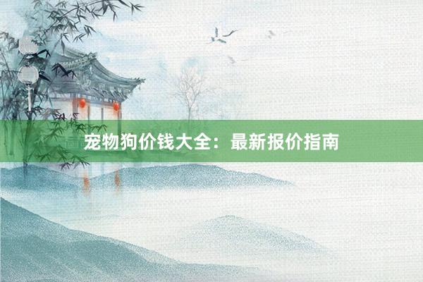 宠物狗价钱大全：最新报价指南